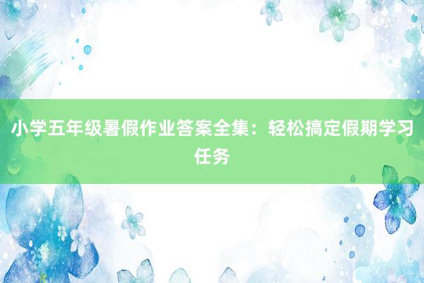 小学五年级暑假作业答案全集：轻松搞定假期学习任务