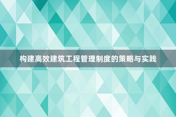 构建高效建筑工程管理制度的策略与实践